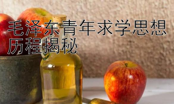 毛泽东青年求学思想历程揭秘