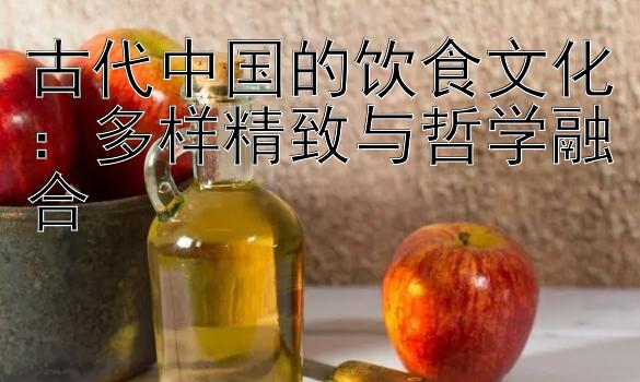 古代中国的饮食文化：多样精致与哲学融合