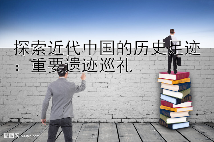 探索近代中国的历史足迹：重要遗迹巡礼