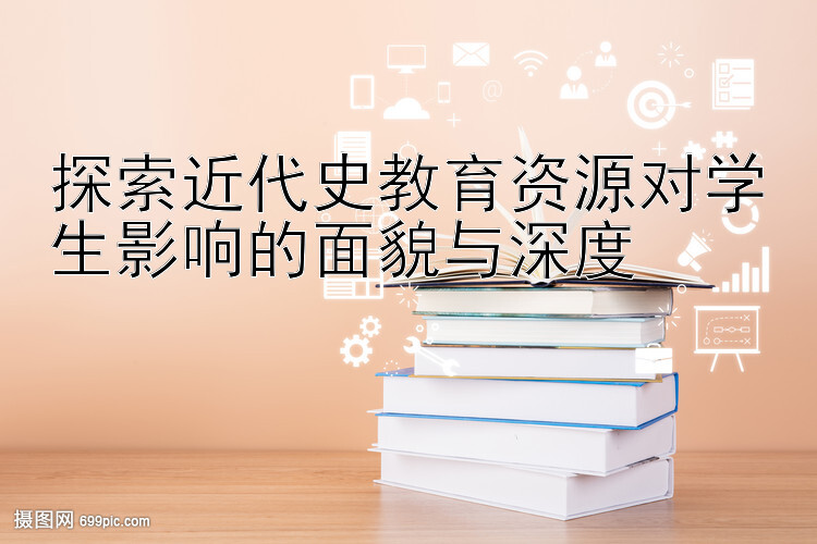 探索近代史教育资源对学生影响的面貌与深度