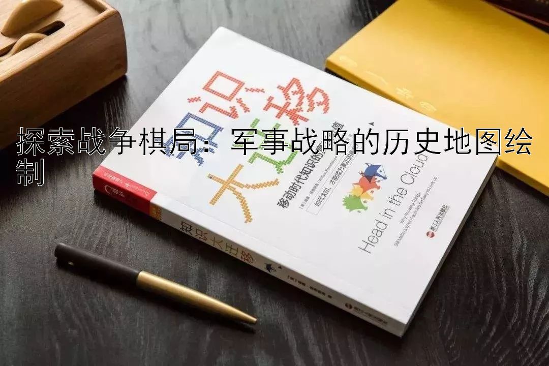 探索战争棋局：军事战略的历史地图绘制