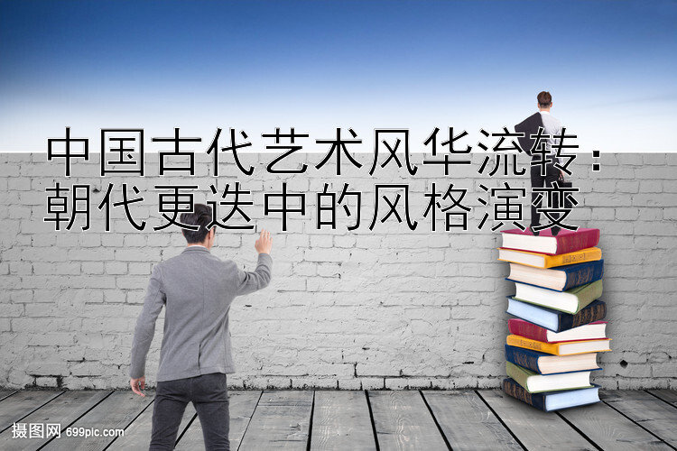 中国古代艺术风华流转：朝代更迭中的风格演变