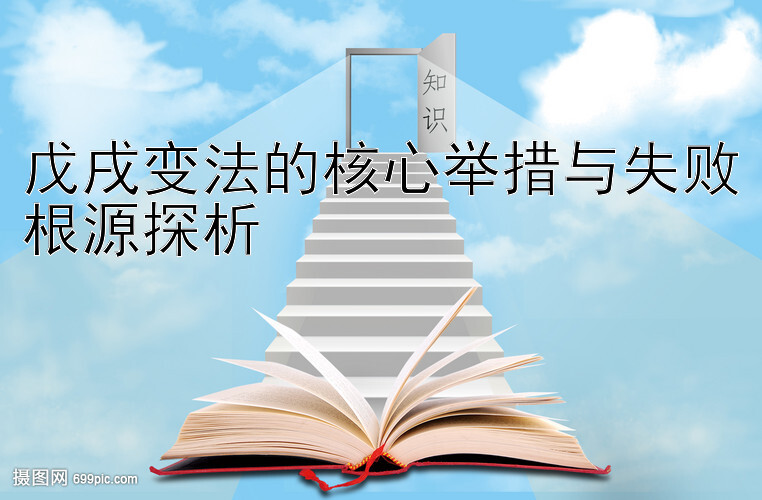 戊戌变法的核心举措与失败根源探析