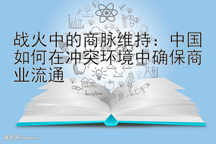 战火中的商脉维持：中国如何在冲突环境中确保商业流通