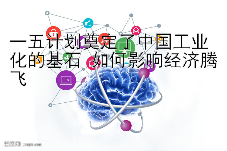 一五计划奠定了中国工业化的基石 如何影响经济腾飞