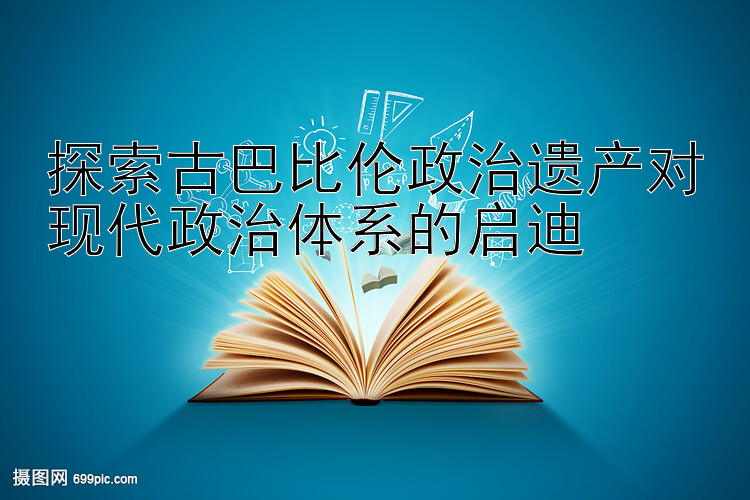 探索古巴比伦政治遗产对现代政治体系的启迪