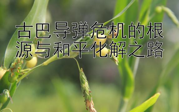 古巴导弹危机的根源与和平化解之路