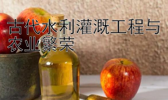 古代水利灌溉工程与农业繁荣