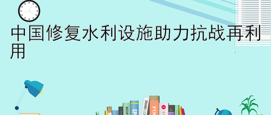 中国修复水利设施助力抗战再利用