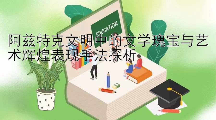 阿兹特克文明中的文学瑰宝与艺术辉煌表现手法探析