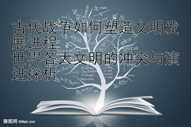 古代战争如何塑造文明发展进程  
世界各大文明的冲突与演进探析