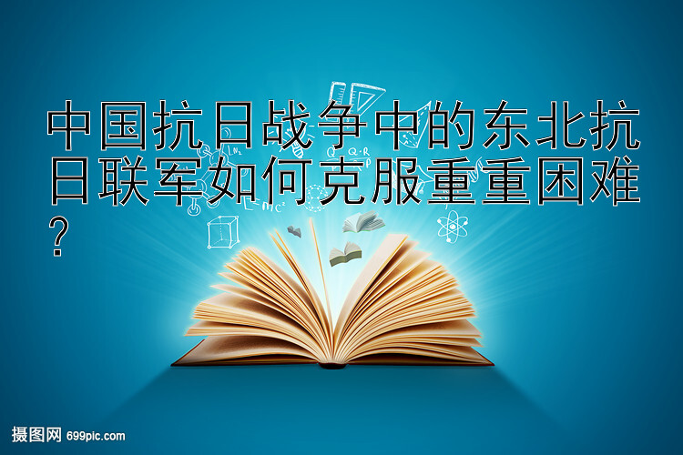 中国抗日战争中的东北抗日联军如何克服重重困难？