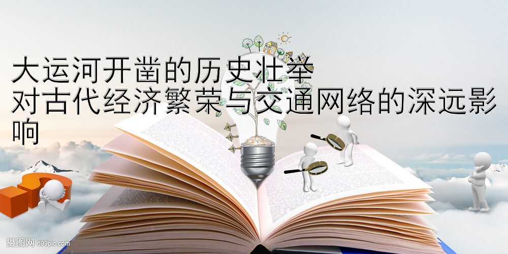 大运河开凿的历史壮举  
对古代经济繁荣与交通网络的深远影响