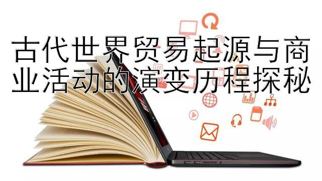 古代世界贸易起源与商业活动的演变历程探秘