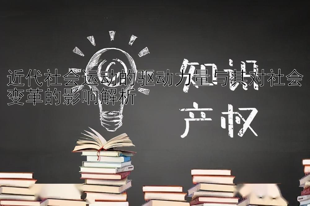 近代社会运动的驱动力量与其对社会变革的影响解析