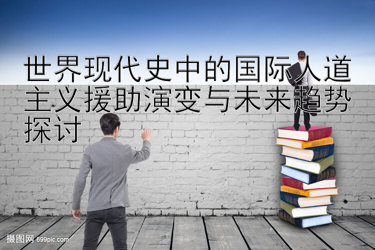 世界现代史中的国际人道主义援助演变与未来趋势探讨