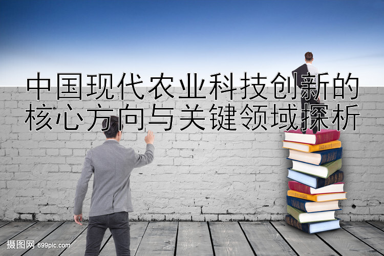 中国现代农业科技创新的核心方向与关键领域探析